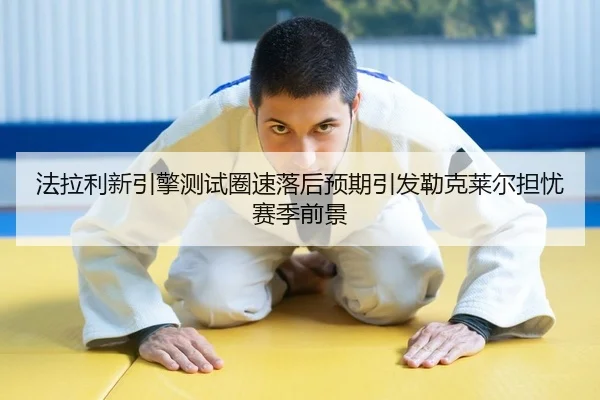 法拉利新引擎测试圈速落后预期引发勒克莱尔担忧赛季前景